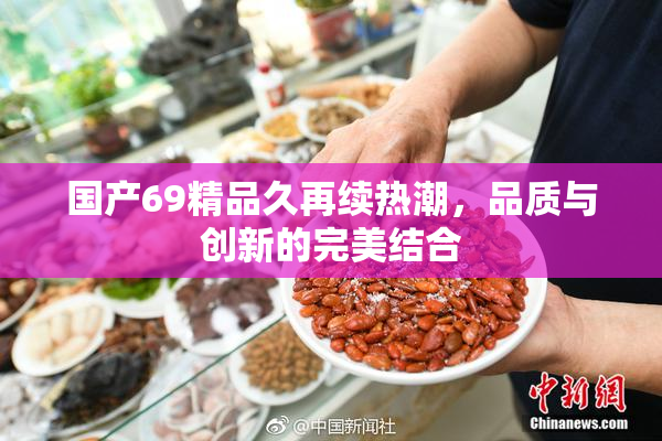 国产69精品久再续热潮，品质与创新的完美结合