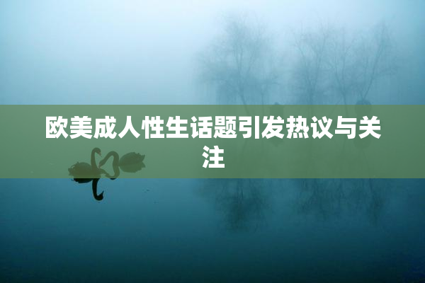 欧美成人性生话题引发热议与关注