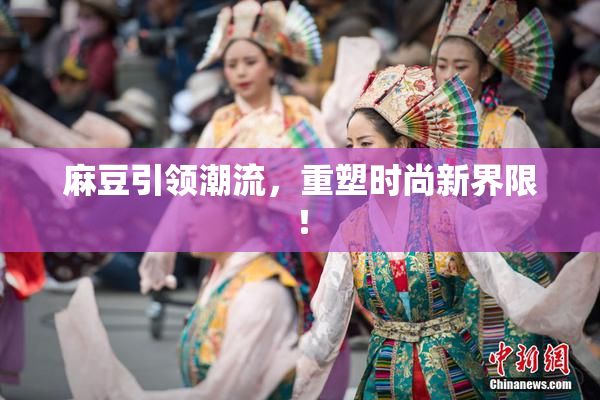 麻豆引领潮流，重塑时尚新界限！