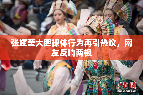 张婉莹大胆裸体行为再引热议，网友反响两极