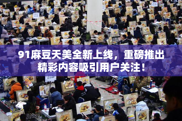 91麻豆天美全新上线，重磅推出精彩内容吸引用户关注！