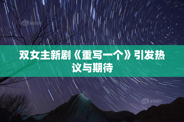 双女主新剧《重写一个》引发热议与期待