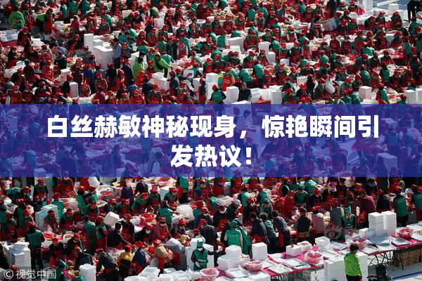 白丝赫敏神秘现身，惊艳瞬间引发热议！