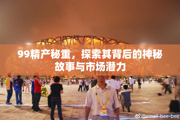 99精产秘重，探索其背后的神秘故事与市场潜力