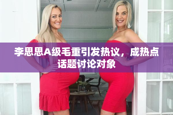 李思思A级毛重引发热议，成热点话题讨论对象
