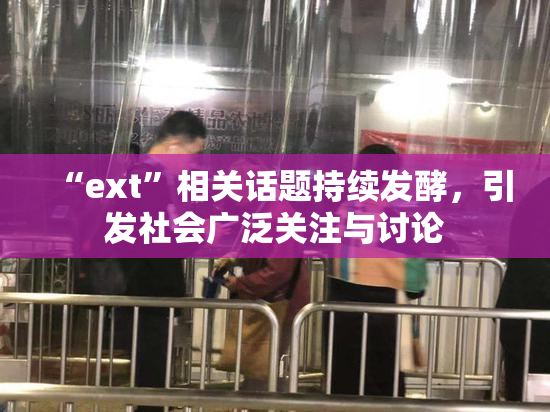 “ext”相关话题持续发酵，引发社会广泛关注与讨论