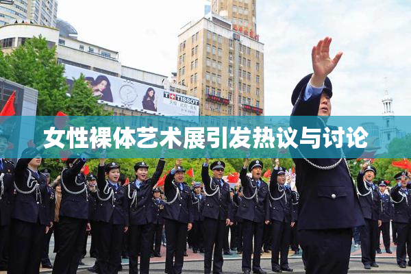 女性裸体艺术展引发热议与讨论