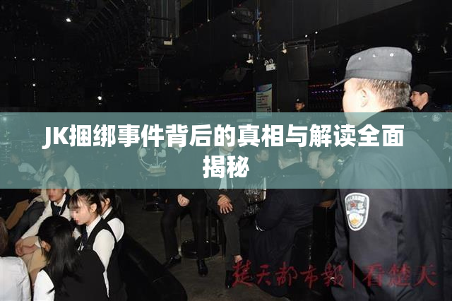 JK捆绑事件背后的真相与解读全面揭秘
