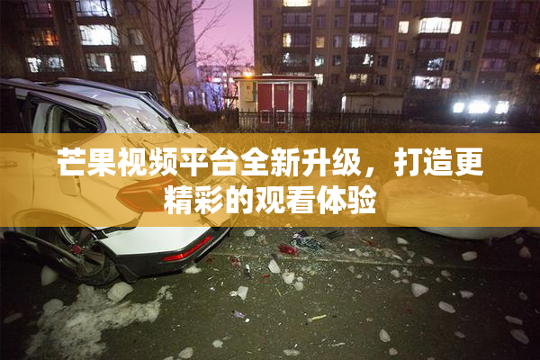 芒果视频平台全新升级，打造更精彩的观看体验