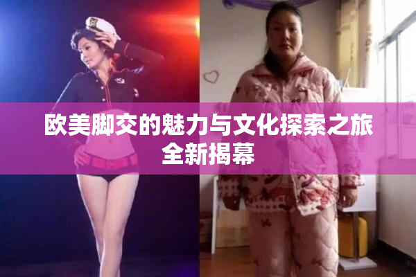 欧美脚交的魅力与文化探索之旅全新揭幕