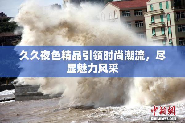 久久夜色精品引领时尚潮流，尽显魅力风采