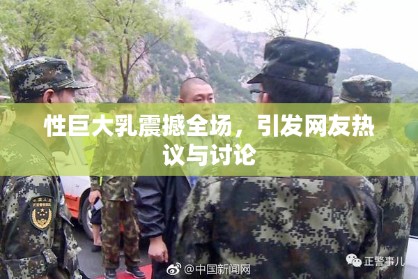 性巨大乳震撼全场，引发网友热议与讨论