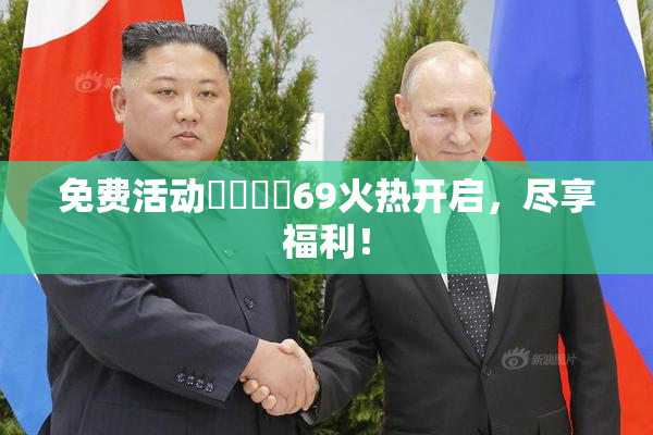 免费活动❌‌❌‌69火热开启，尽享福利！