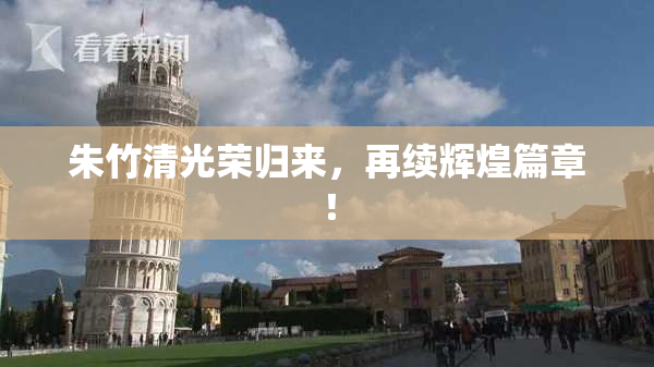 朱竹清光荣归来，再续辉煌篇章！
