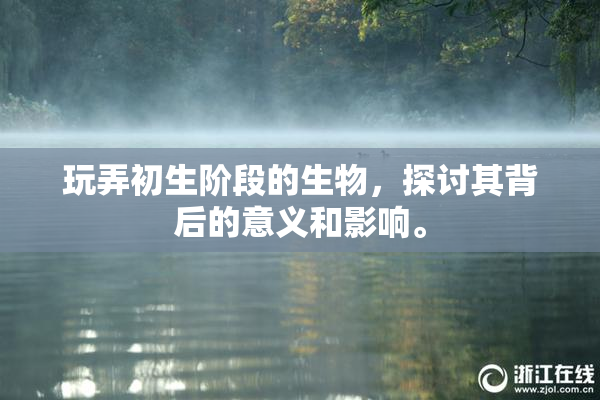 玩弄初生阶段的生物，探讨其背后的意义和影响。