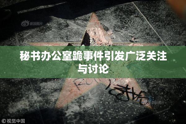 秘书办公室跪事件引发广泛关注与讨论