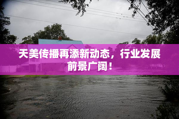 天美传播再添新动态，行业发展前景广阔！