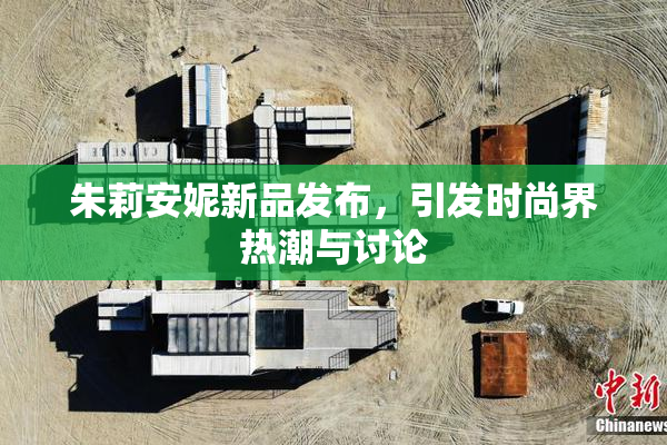 朱莉安妮新品发布，引发时尚界热潮与讨论