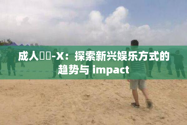成人視頻-X：探索新兴娱乐方式的趋势与 impact