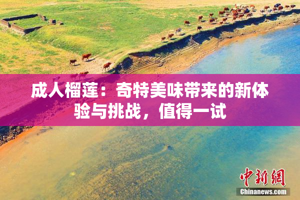 成人榴莲：奇特美味带来的新体验与挑战，值得一试