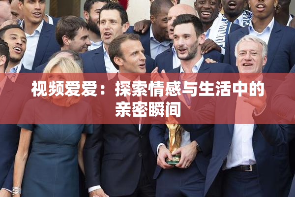 视频爱爱：探索情感与生活中的亲密瞬间