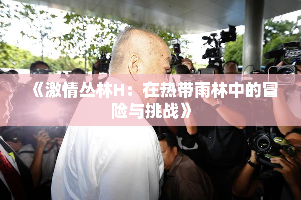 《激情丛林H：在热带雨林中的冒险与挑战》