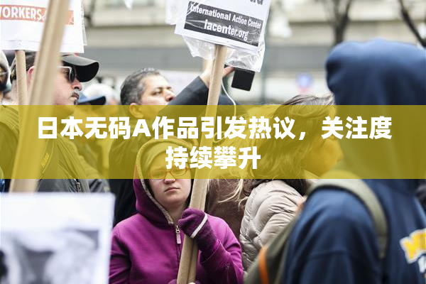 日本无码A作品引发热议，关注度持续攀升