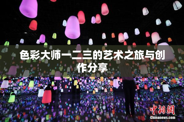 色彩大师一二三的艺术之旅与创作分享