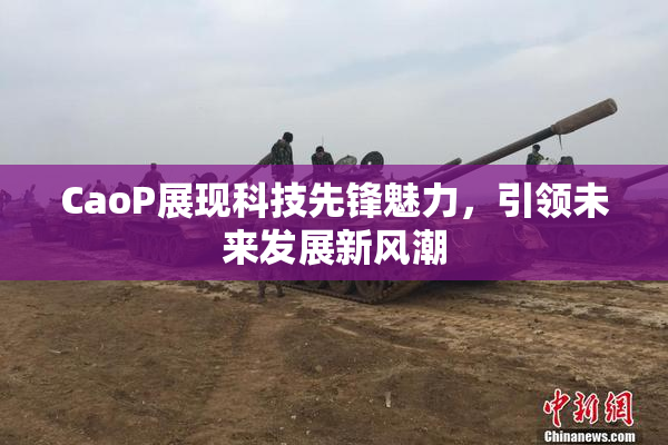 CaoP展现科技先锋魅力，引领未来发展新风潮