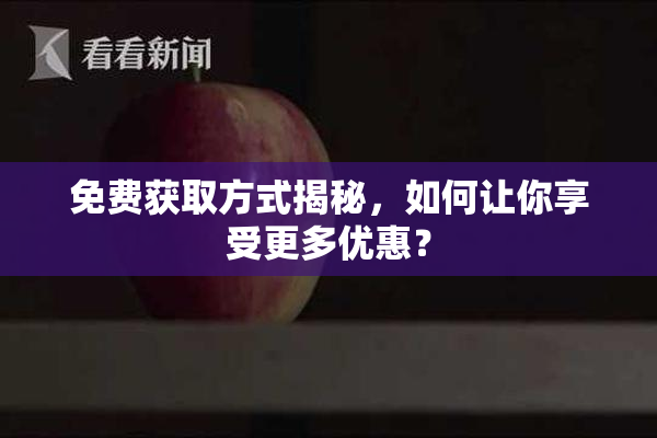 免费获取方式揭秘，如何让你享受更多优惠？