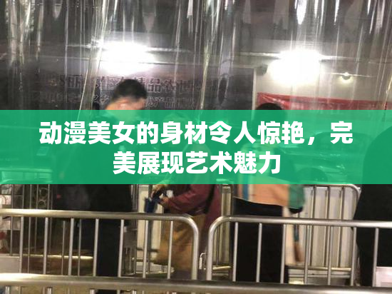 动漫美女的身材令人惊艳，完美展现艺术魅力