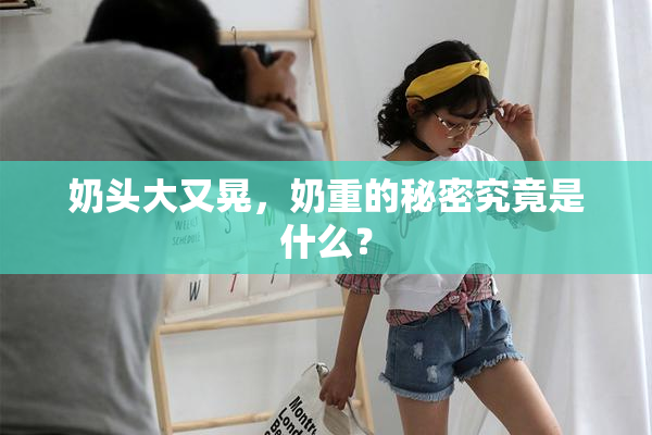 奶头大又晃，奶重的秘密究竟是什么？