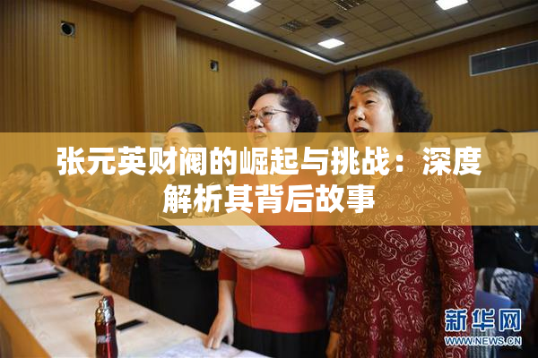 张元英财阀的崛起与挑战：深度解析其背后故事
