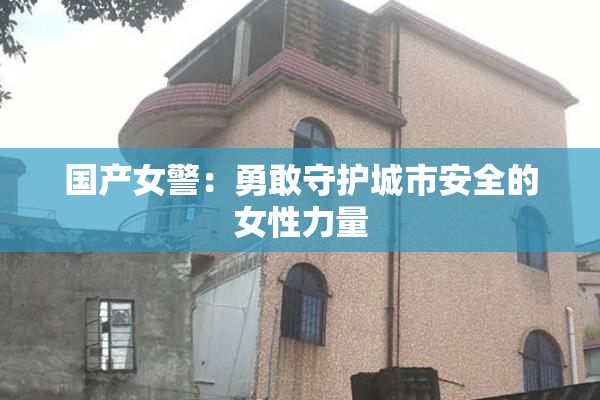 国产女警：勇敢守护城市安全的女性力量