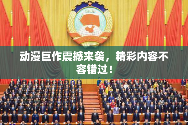 动漫巨作震撼来袭，精彩内容不容错过！