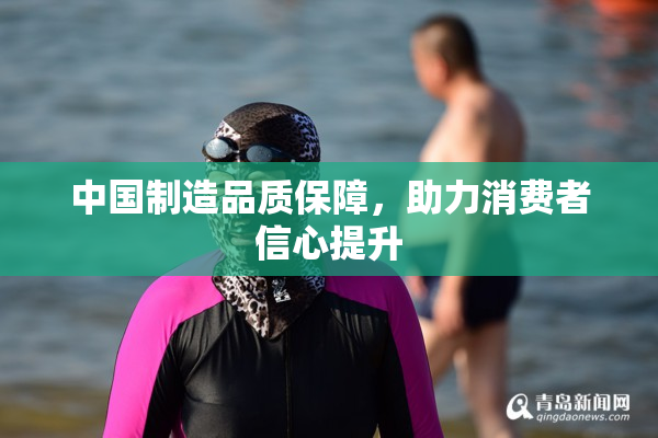 中国制造品质保障，助力消费者信心提升