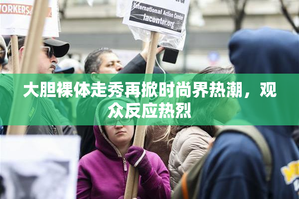 大胆裸体走秀再掀时尚界热潮，观众反应热烈