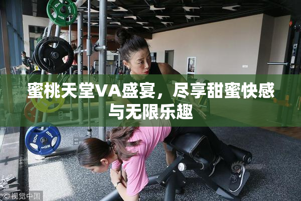 蜜桃天堂VA盛宴，尽享甜蜜快感与无限乐趣