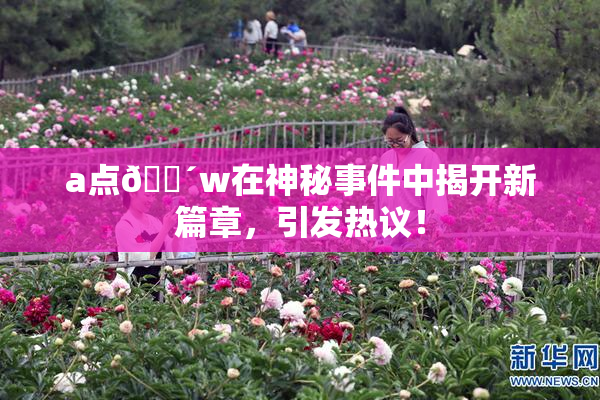 a点🔴w在神秘事件中揭开新篇章，引发热议！