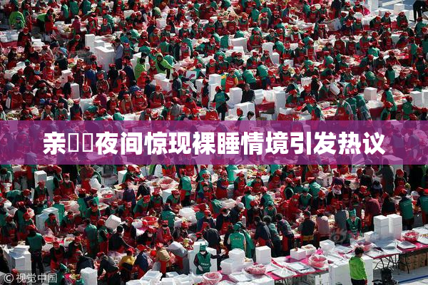 亲妺妺夜间惊现裸睡情境引发热议