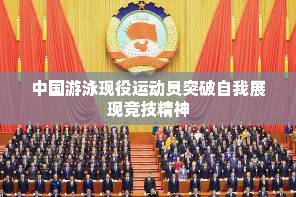 中国游泳现役运动员突破自我展现竞技精神
