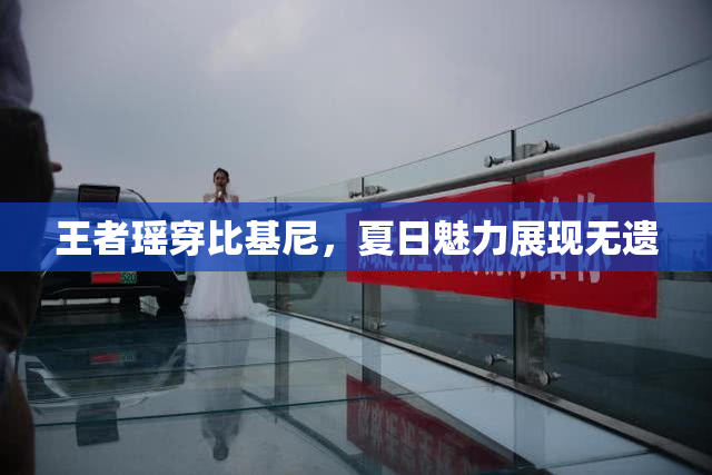 王者瑶穿比基尼，夏日魅力展现无遗