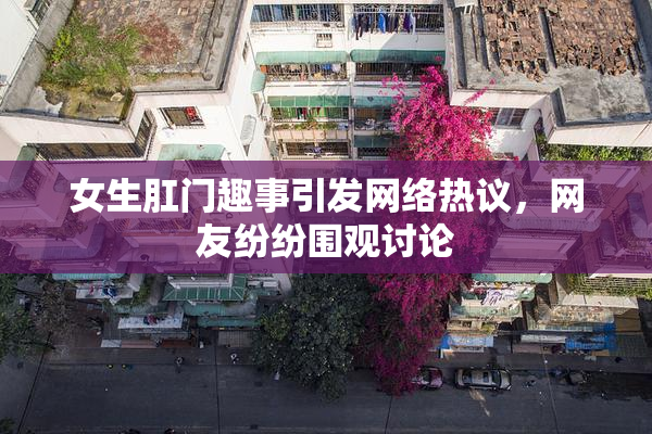 女生肛门趣事引发网络热议，网友纷纷围观讨论