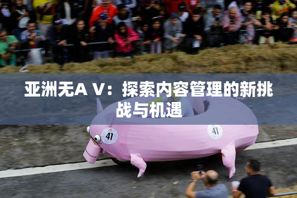 亚洲无A V：探索内容管理的新挑战与机遇