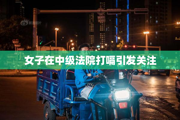 女子在中级法院打嗝引发关注