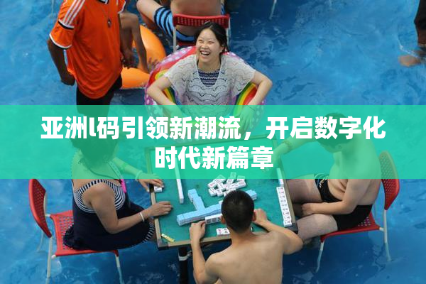 亚洲l码引领新潮流，开启数字化时代新篇章