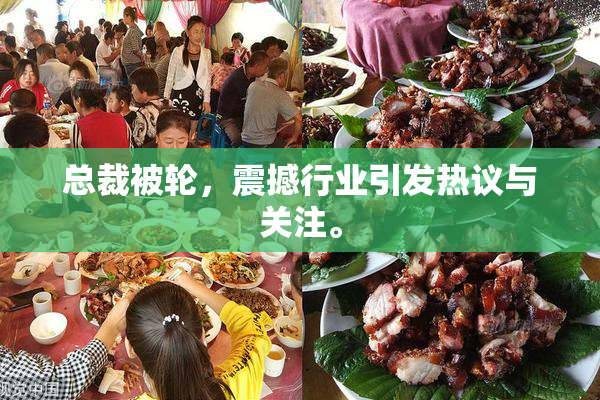 总裁被轮，震撼行业引发热议与关注。