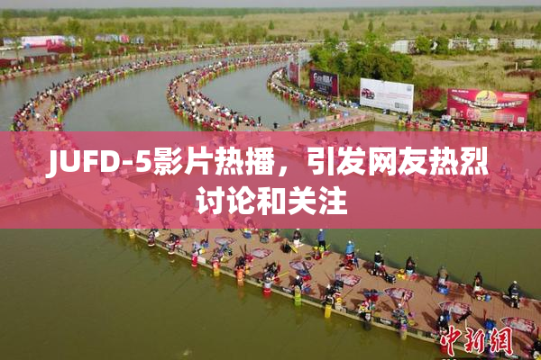 JUFD-5影片热播，引发网友热烈讨论和关注