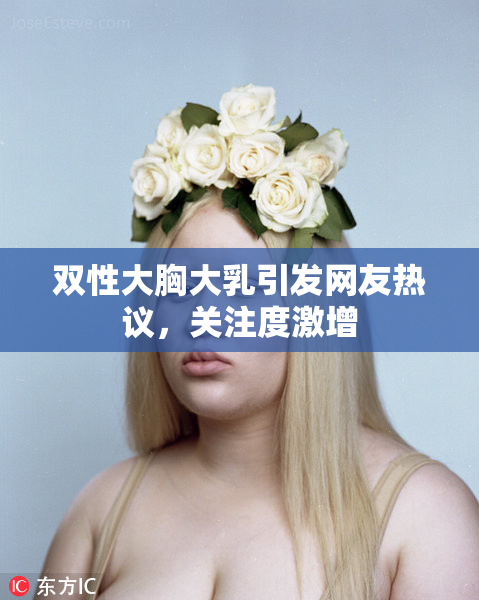 双性大胸大乳引发网友热议，关注度激增