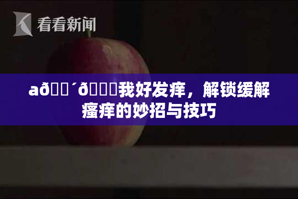 a🔴🍑我好发痒，解锁缓解瘙痒的妙招与技巧